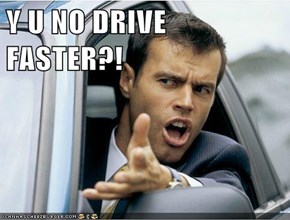 Y U NO DRIVE FASTER?!