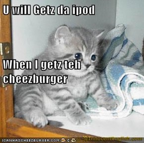 U will Getz da ipod When I getz teh cheezburger