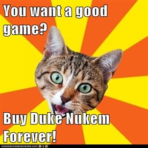 You want a good game?  Buy Duke Nukem Forever!