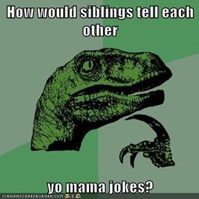 How would siblings tell each other  yo mama jokes?