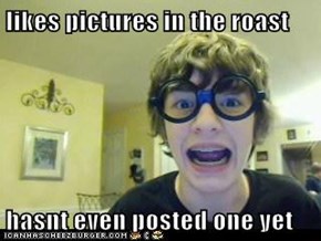 likes pictures in the roast  hasnt even posted one yet