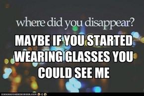 MAYBE IF YOU STARTED WEARING GLASSES YOU COULD SEE ME