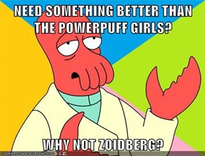 NEED SOMETHING BETTER THAN THE POWERPUFF GIRLS?  WHY NOT ZOIDBERG?