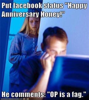 Put facebook status "Happy Anniversary Honey!"  He comments: "OP is a fag."