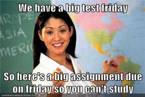 We have a big test friday  So here's a big assignment due on friday so you can't study