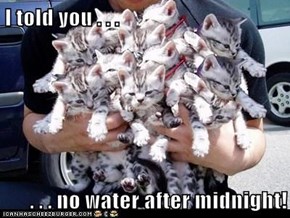 I told you . . .  . . . no water after midnight!