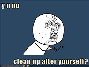 y u no  clean up after yourself?
