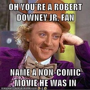 OH YOU'RE A ROBERT DOWNEY JR. FAN   NAME A NON-COMIC MOVIE HE WAS IN