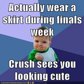 Actually wear a skirt during finals week  Crush sees you looking cute