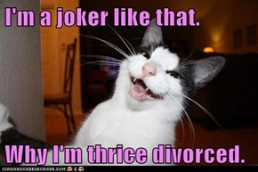 I'm a joker like that.  Why I'm thrice divorced.