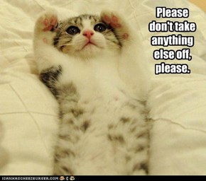 Please don't take anything else off, please.