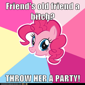Friend's old friend a bitch?  THROW HER A PARTY!