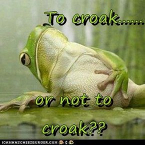To croak......  or not to croak??