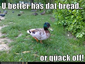 U better has dat bread..   or quack off!