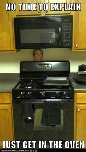 NO TIME TO EXPLAIN  JUST GET IN THE OVEN