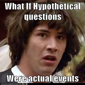 What If Hypothetical questions  Were actual events