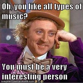 Oh, you like all types of music?  You must be a very interesting person