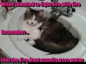 When tempted to fight fire with fire Remember... that the Fire Dept usually uses water