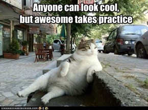 Anyone can look cool,  but awesome takes practice