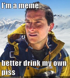 I'm a meme  better drink my own piss
