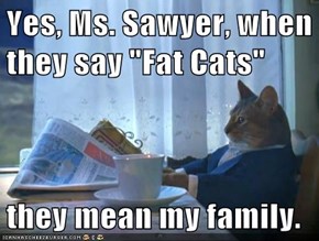Yes, Ms. Sawyer, when they say "Fat Cats"  they mean my family.
