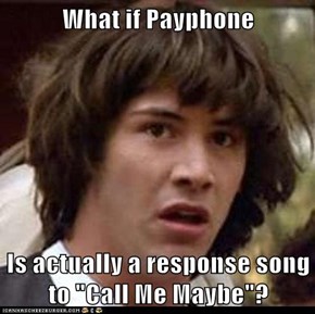 What if Payphone  Is actually a response song to "Call Me Maybe"?