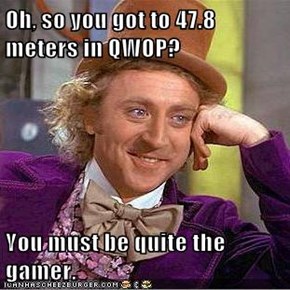 Oh, so you got to 47.8 meters in QWOP?  You must be quite the gamer.