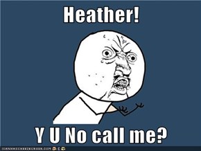 Heather!  Y U No call me?
