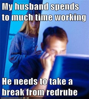 My husband spends to much time working  He needs to take a break from redrube