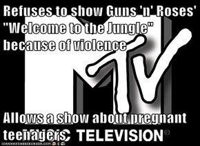 Refuses to show Guns 'n' Roses' "Welcome to the Jungle" because of violence  Allows a show about pregnant teenagers