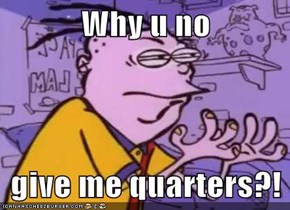 Why u no  give me quarters?!