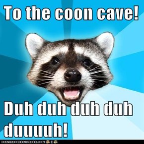 To the coon cave!  Duh duh duh duh duuuuh!