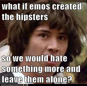 what if emos created the hipsters  so we would hate something more and leave them alone?