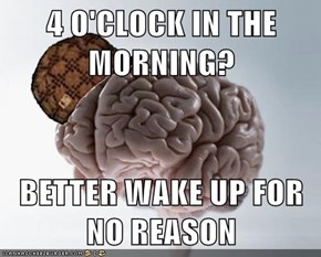 4 O'CLOCK IN THE MORNING?  BETTER WAKE UP FOR NO REASON