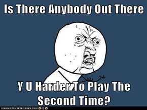 Is There Anybody Out There  Y U Harder To Play The Second Time?