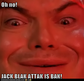 Oh no!  JACK BLAK ATTAK IS BAK!