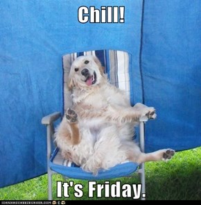 Chill! It's Friday.