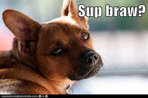 Sup braw?