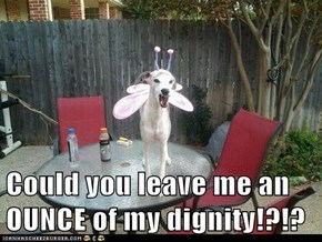 Could you leave me an OUNCE of my dignity!?!?