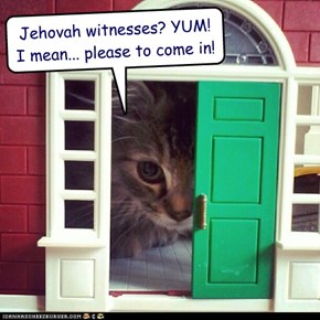 Jehovah witnesses? YUM!  I mean... please to come in!