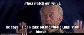 Whoa watch out, guys.  He says he can take on the whole Empire by himself