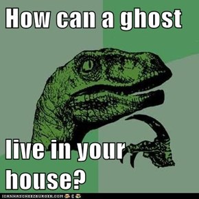 How can a ghost  live in your house?
