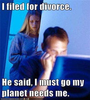 I filed for divorce.  He said, I must go my planet needs me.