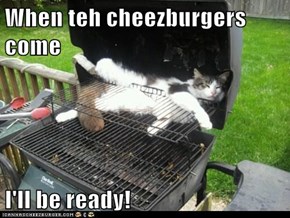 When teh cheezburgers come  I'll be ready!