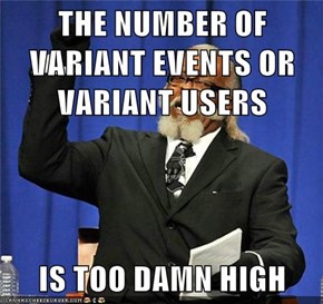 THE NUMBER OF VARIANT EVENTS OR VARIANT USERS  IS TOO DAMN HIGH