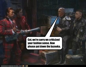 Cat, we're sorry we criticized your fashion sense. Now please put down the bazooka.