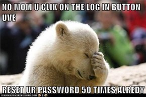 NO MOM U CLIK ON THE LOG IN BUTTON UVE   RESET UR PASSWORD 50 TIMES ALREDY