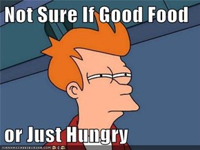 Not Sure If Good Food  or Just Hungry