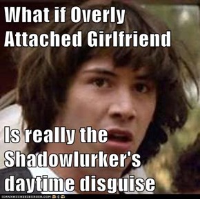 What if Overly Attached Girlfriend   Is really the Shadowlurker's daytime disguise