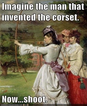 Imagine the man that invented the corset.  Now...shoot.